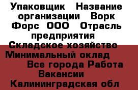 Упаковщик › Название организации ­ Ворк Форс, ООО › Отрасль предприятия ­ Складское хозяйство › Минимальный оклад ­ 34 000 - Все города Работа » Вакансии   . Калининградская обл.